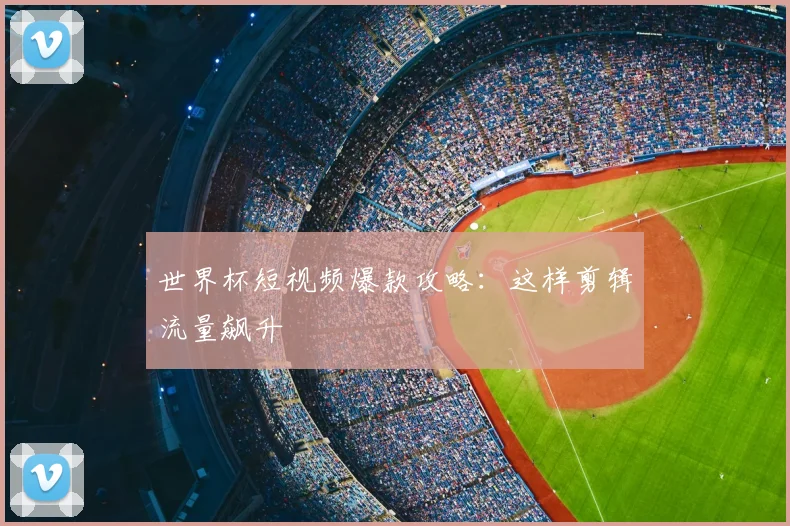 世界杯短视频爆款攻略:这样剪辑流量飙升