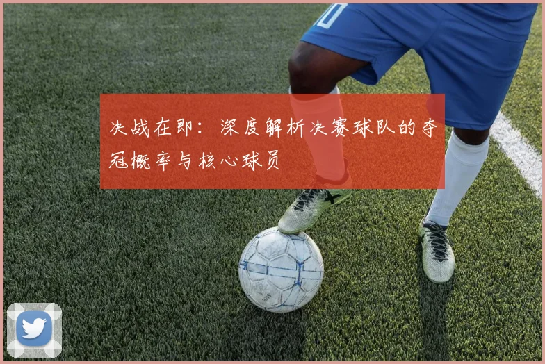 决战在即:深度解析决赛球队的夺冠概率与核心球员