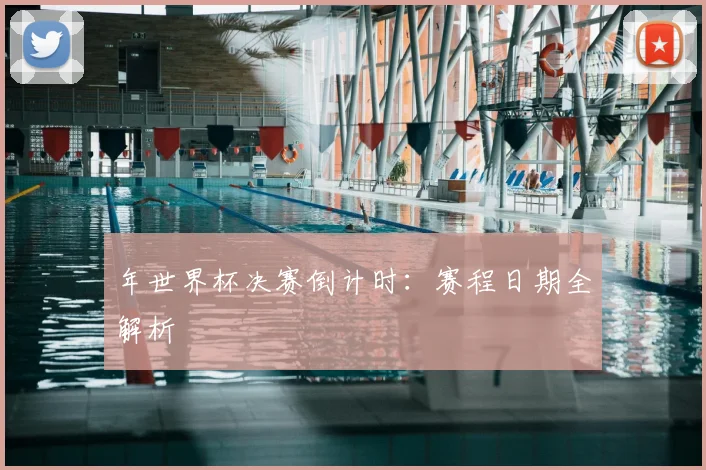 年世界杯决赛倒计时：赛程日期全解析