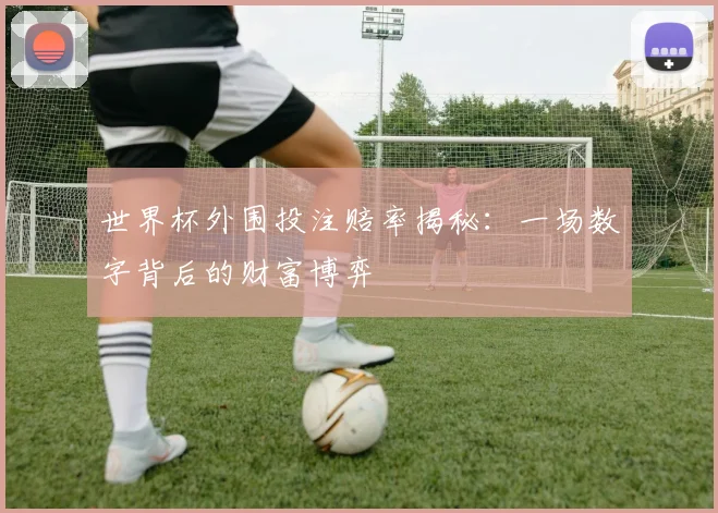 世界杯外围投注赔率揭秘:一场数字背后的财富博弈