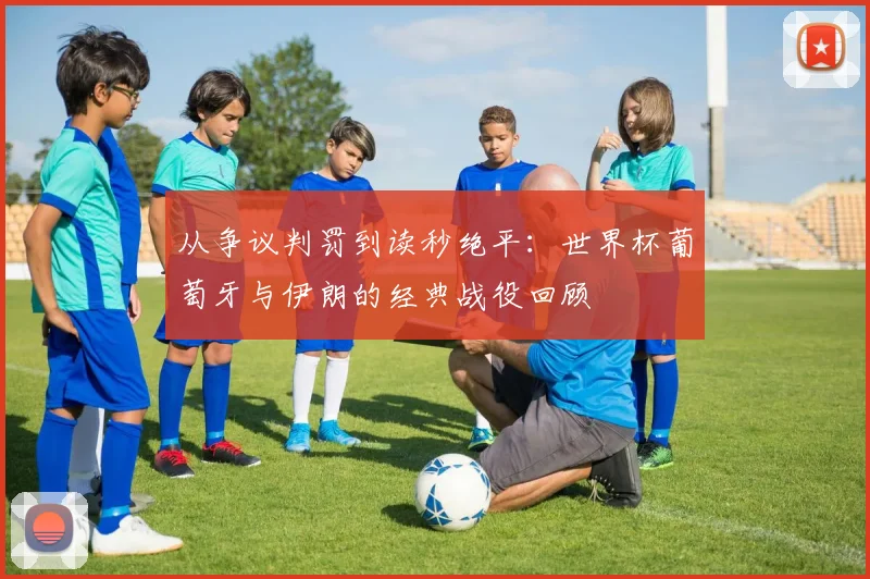 从争议判罚到读秒绝平:世界杯葡萄牙与伊朗的经典战役回顾