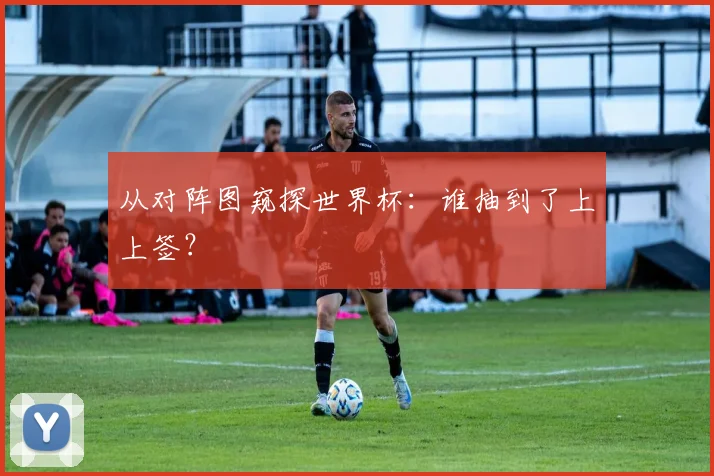 从对阵图窥探世界杯:谁抽到了上上签?