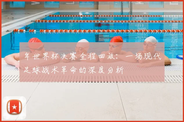 年世界杯决赛全程回放：一场现代足球战术革命的深度分析