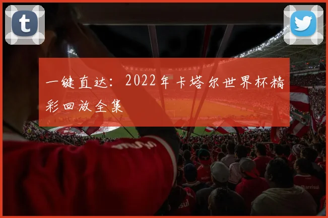 一键直达：2022年卡塔尔世界杯精彩回放全集
