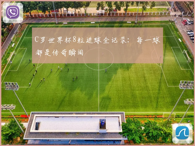C罗世界杯8粒进球全记录:每一球都是传奇瞬间