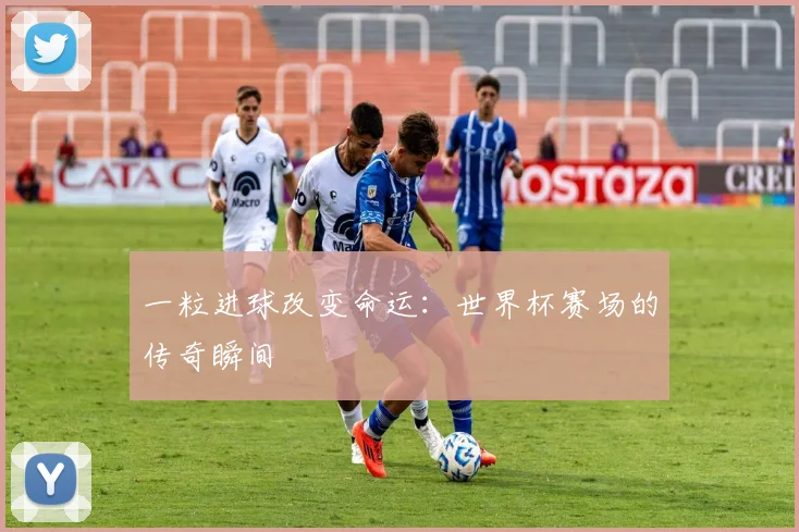 一粒进球改变命运：世界杯赛场的传奇瞬间