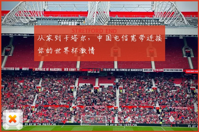 从家到卡塔尔,中国电信宽带连接你的世界杯激情