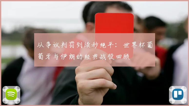从争议判罚到读秒绝平:世界杯葡萄牙与伊朗的经典战役回顾