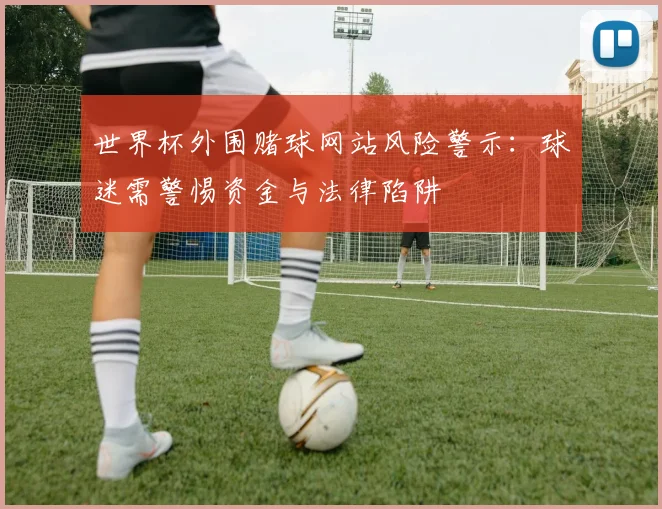 世界杯外围赌球网站风险警示：球迷需警惕资金与法律陷阱