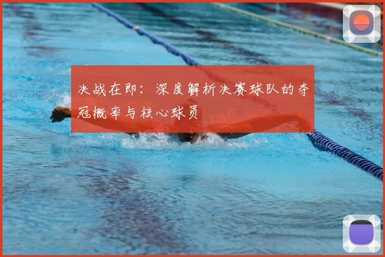 决战在即:深度解析决赛球队的夺冠概率与核心球员