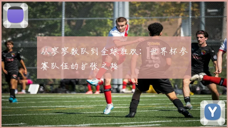 从寥寥数队到全球狂欢：世界杯参赛队伍的扩张之路