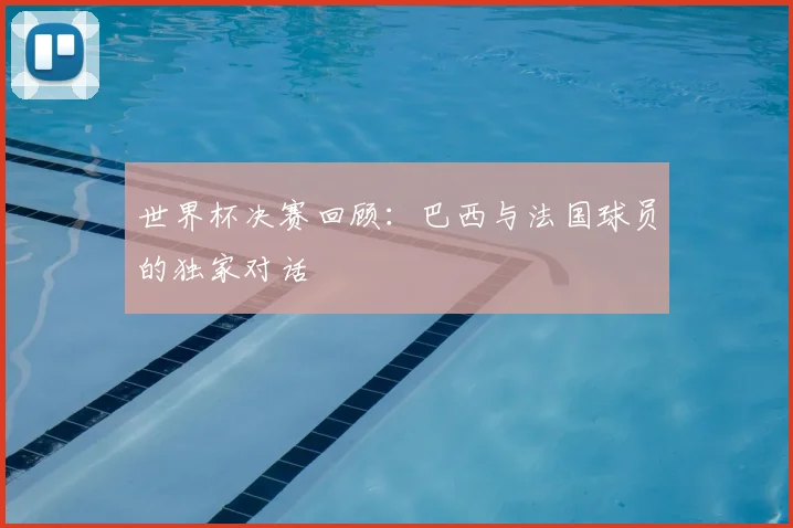 世界杯决赛回顾:巴西与法国球员的独家对话