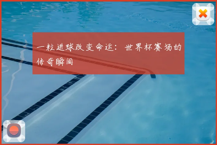 一粒进球改变命运：世界杯赛场的传奇瞬间