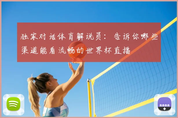 独家对话体育解说员:告诉你哪些渠道能看流畅的世界杯直播