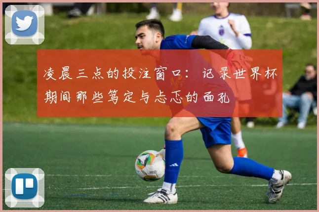 凌晨三点的投注窗口:记录世界杯期间那些笃定与忐忑的面孔