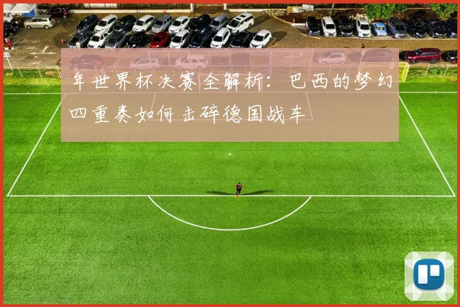 年世界杯决赛全解析：巴西的梦幻四重奏如何击碎德国战车