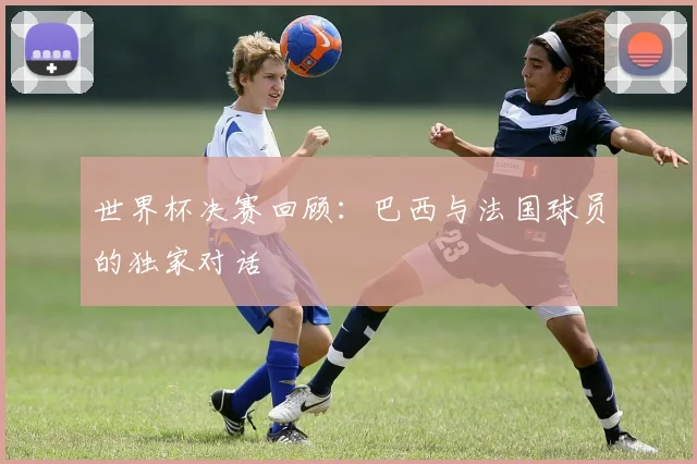 世界杯决赛回顾:巴西与法国球员的独家对话