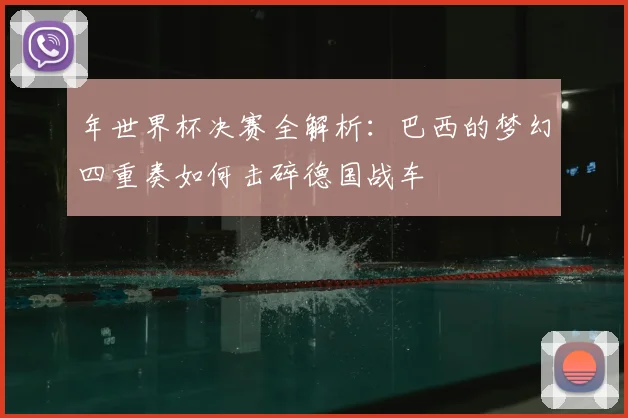 年世界杯决赛全解析：巴西的梦幻四重奏如何击碎德国战车