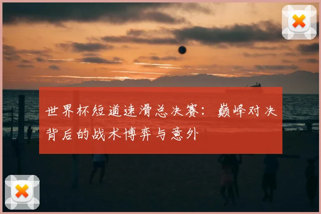 世界杯短道速滑总决赛:巅峰对决背后的战术博弈与意外