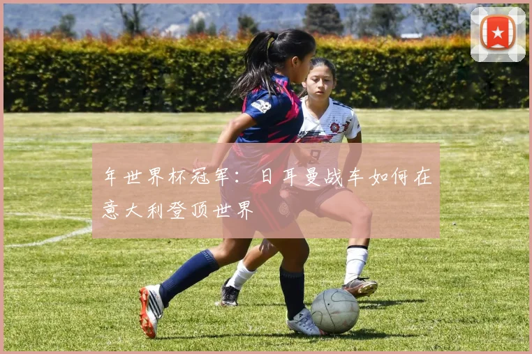 年世界杯冠军：日耳曼战车如何在意大利登顶世界