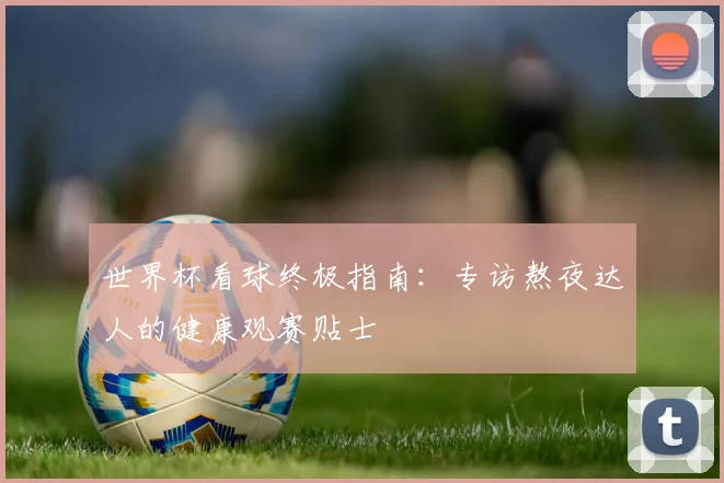 世界杯看球终极指南:专访熬夜达人的健康观赛贴士