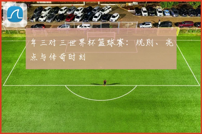 年三对三世界杯篮球赛:规则、亮点与传奇时刻