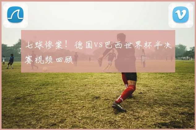 七球惨案！德国vs巴西世界杯半决赛视频回顾