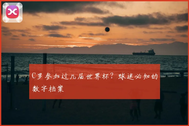 C罗参加过几届世界杯?球迷必知的数字档案
