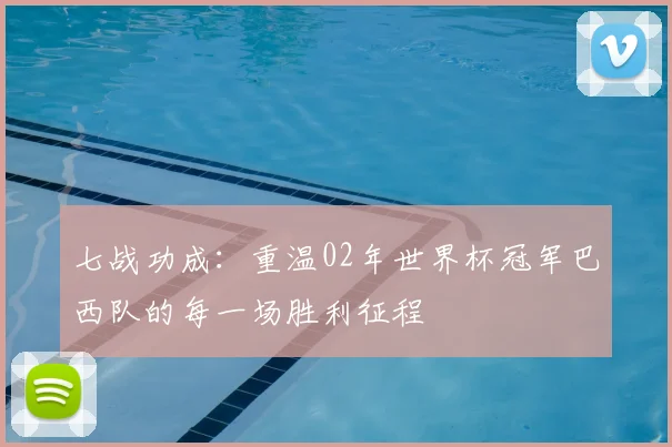 七战功成：重温02年世界杯冠军巴西队的每一场胜利征程