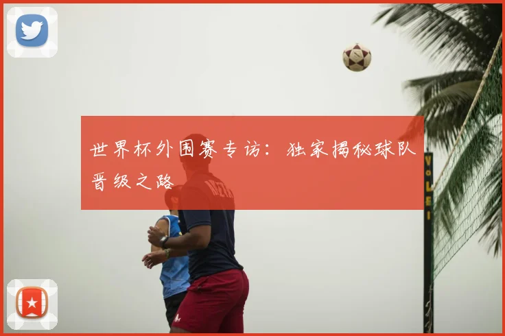 世界杯外围赛专访：独家揭秘球队晋级之路