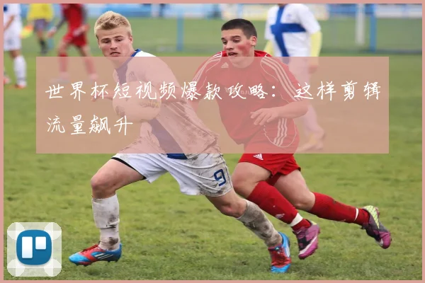 世界杯短视频爆款攻略：这样剪辑流量飙升
